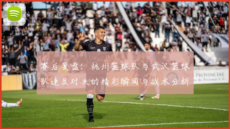 赛后复盘：杭州篮球队与武汉篮球队速度对决的精彩瞬间与战术分析