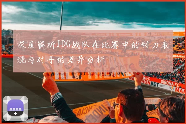 深度解析JDG战队在比赛中的耐力表现与对手的差异分析