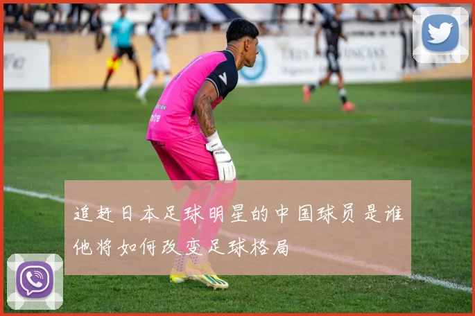 追赶日本足球明星的中国球员是谁他将如何改变足球格局