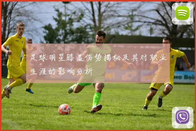足球明星膝盖伤势揭秘及其对职业生涯的影响分析