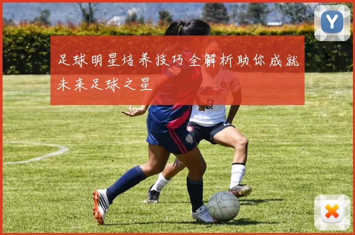 足球明星培养技巧全解析助你成就未来足球之星