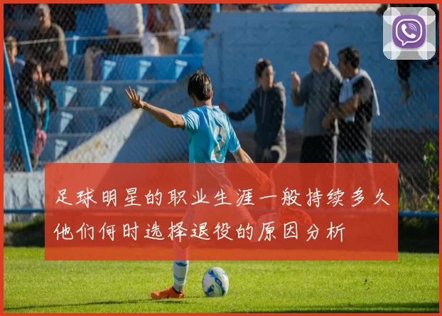 足球明星的职业生涯一般持续多久他们何时选择退役的原因分析