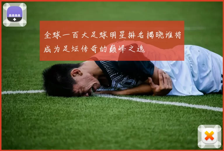 全球一百大足球明星排名揭晓谁将成为足坛传奇的巅峰之选
