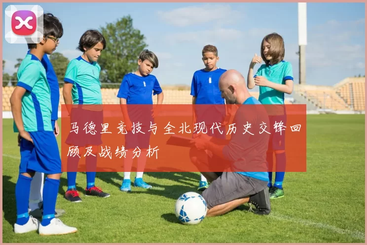 马德里竞技与全北现代历史交锋回顾及战绩分析