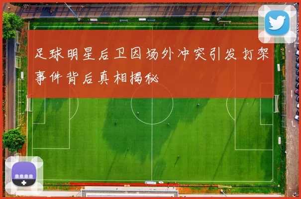 足球明星后卫因场外冲突引发打架事件背后真相揭秘