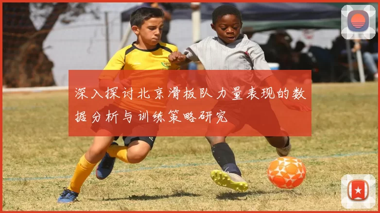 深入探讨北京滑板队力量表现的数据分析与训练策略研究