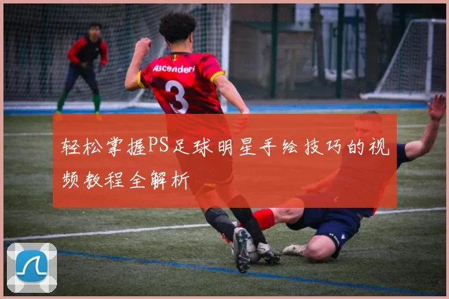 轻松掌握PS足球明星手绘技巧的视频教程全解析