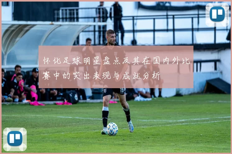 怀化足球明星盘点及其在国内外比赛中的突出表现与成就分析