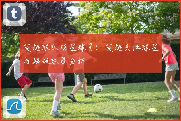 英超球队明星球员：英超头牌球星与超级球员分析