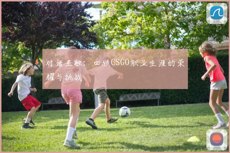 对话王敏：回顾CSGO职业生涯的荣耀与挑战