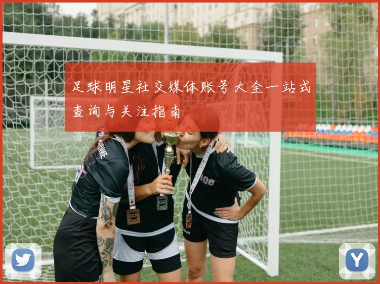 足球明星社交媒体账号大全一站式查询与关注指南