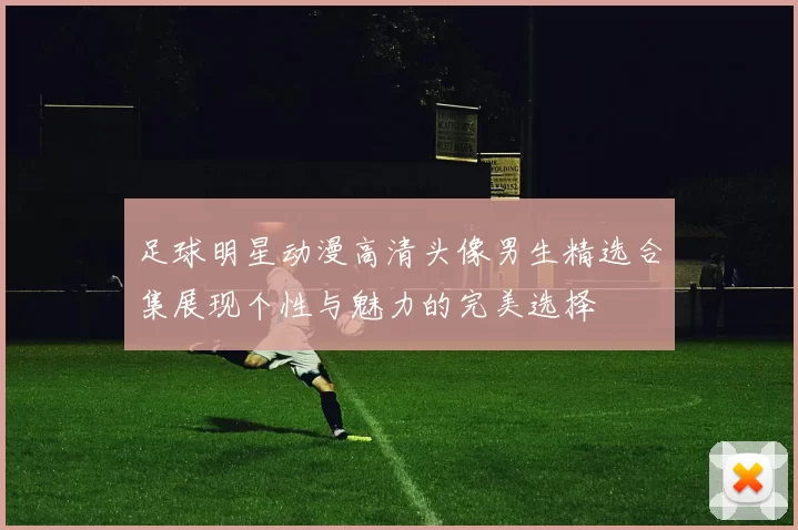 足球明星动漫高清头像男生精选合集展现个性与魅力的完美选择