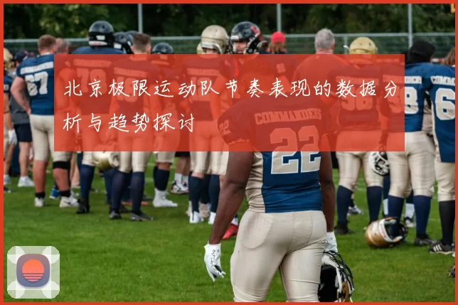 北京极限运动队节奏表现的数据分析与趋势探讨