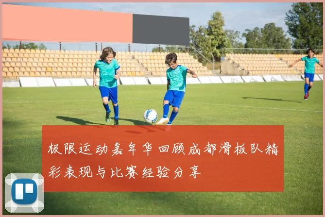 极限运动嘉年华回顾成都滑板队精彩表现与比赛经验分享