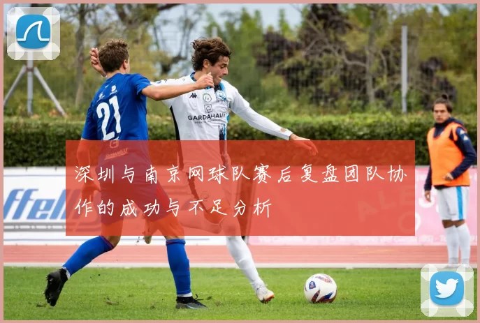 深圳与南京网球队赛后复盘团队协作的成功与不足分析