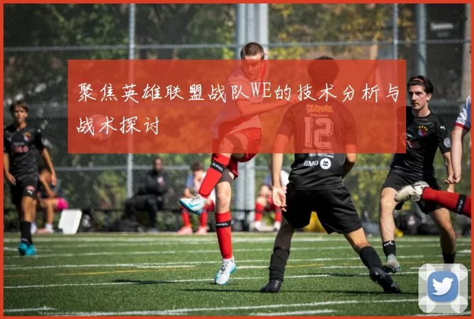聚焦英雄联盟战队WE的技术分析与战术探讨