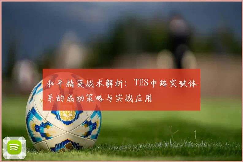 和平精英战术解析：TES中路突破体系的成功策略与实战应用