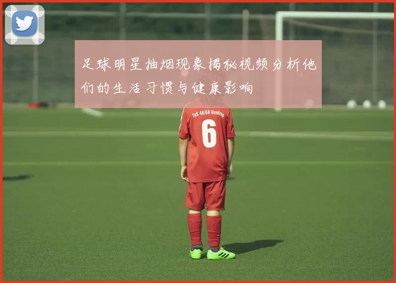 足球明星抽烟现象揭秘视频分析他们的生活习惯与健康影响