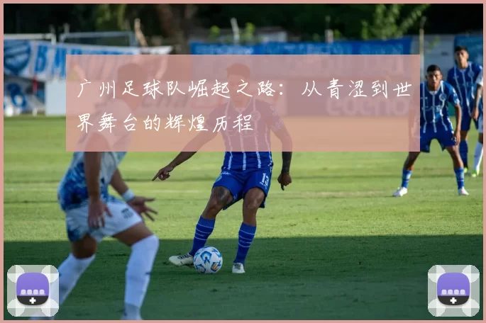 广州足球队崛起之路：从青涩到世界舞台的辉煌历程