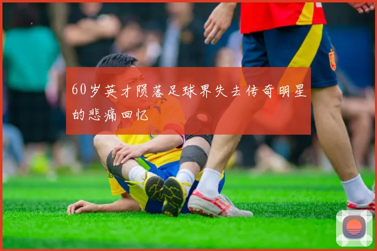 60岁英才陨落足球界失去传奇明星的悲痛回忆