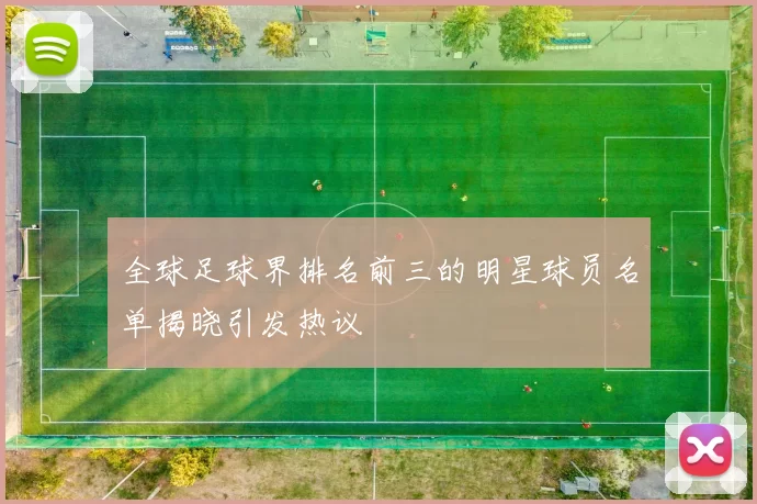 全球足球界排名前三的明星球员名单揭晓引发热议