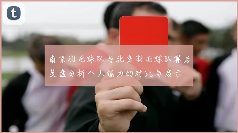 南京羽毛球队与北京羽毛球队赛后复盘分析个人能力的对比与启示