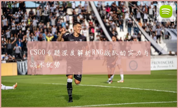 CSGO专题深度解析RNG战队的实力与战术优势