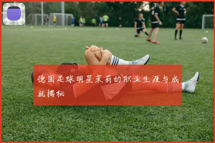 德国足球明星茉莉的职业生涯与成就揭秘