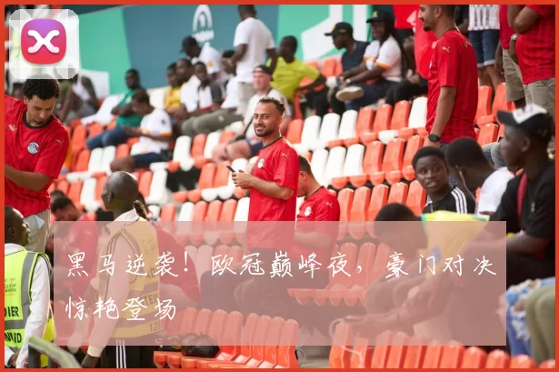黑马逆袭！欧冠巅峰夜，豪门对决惊艳登场
