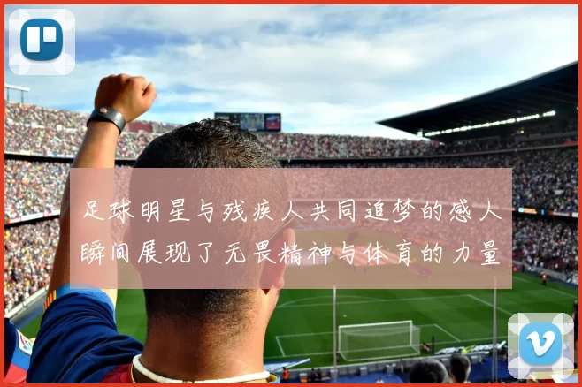 足球明星与残疾人共同追梦的感人瞬间展现了无畏精神与体育的力量