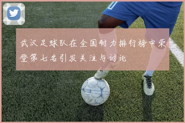 武汉足球队在全国耐力排行榜中荣登第七名引发关注与讨论