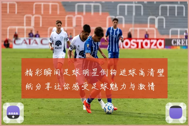 精彩瞬间足球明星倒钩进球高清壁纸分享让你感受足球魅力与激情