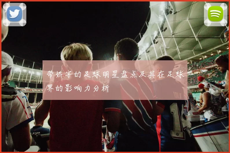 带娇字的足球明星盘点及其在足球界的影响力分析