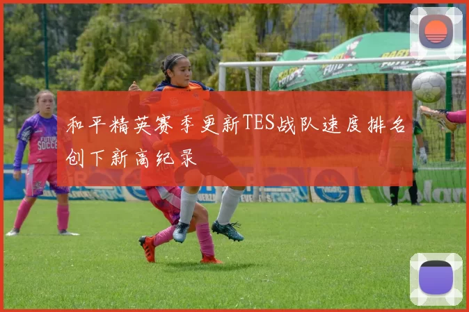 和平精英赛季更新TES战队速度排名创下新高纪录