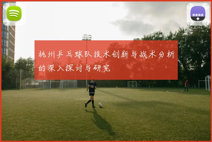 杭州乒乓球队技术创新与战术分析的深入探讨与研究
