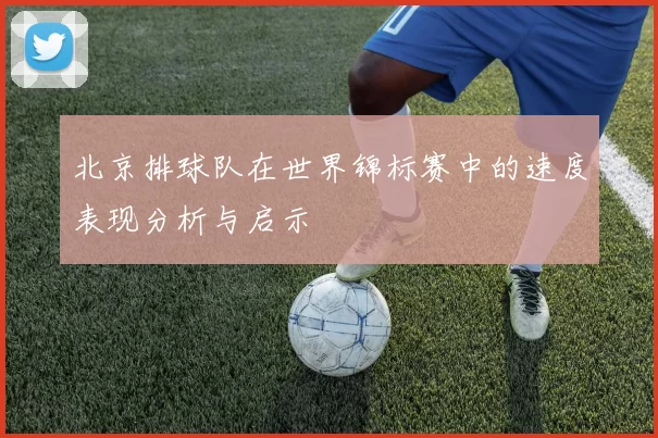 北京排球队在世界锦标赛中的速度表现分析与启示
