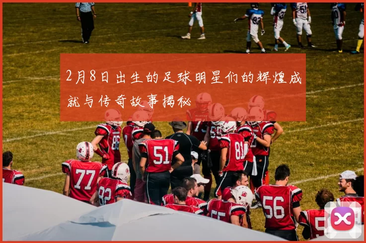 2月8日出生的足球明星们的辉煌成就与传奇故事揭秘