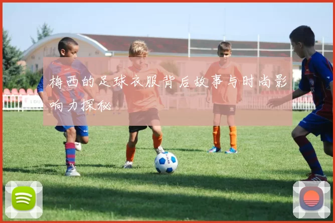 梅西的足球衣服背后故事与时尚影响力探秘