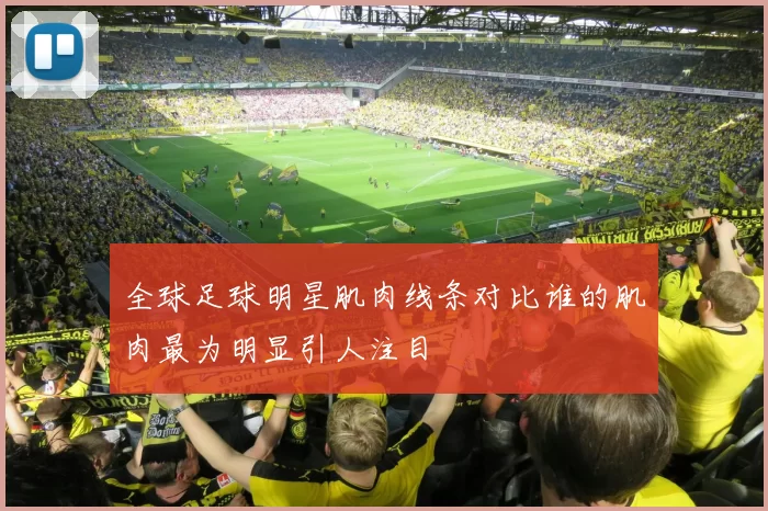 全球足球明星肌肉线条对比谁的肌肉最为明显引人注目
