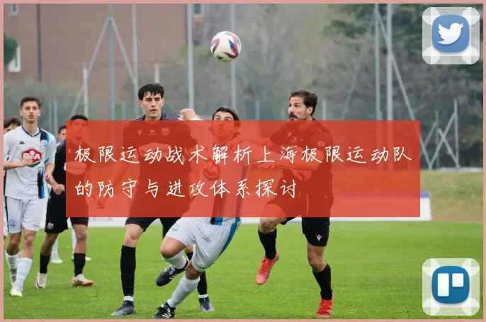 极限运动战术解析上海极限运动队的防守与进攻体系探讨