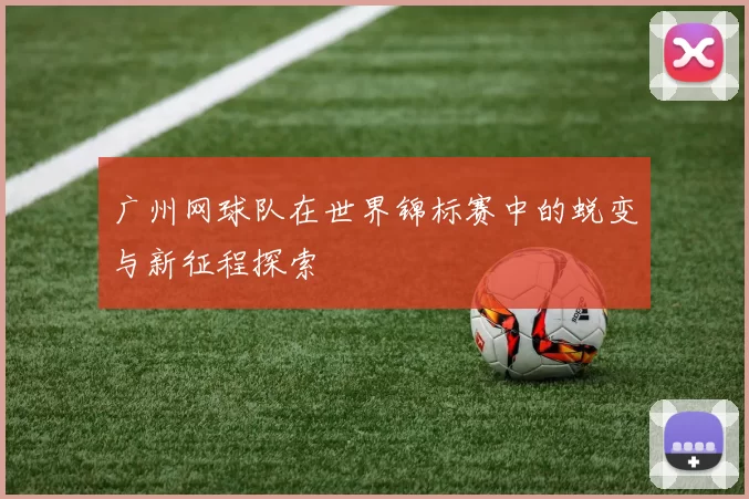 广州网球队在世界锦标赛中的蜕变与新征程探索