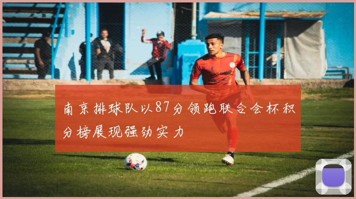 南京排球队以87分领跑联合会杯积分榜展现强劲实力