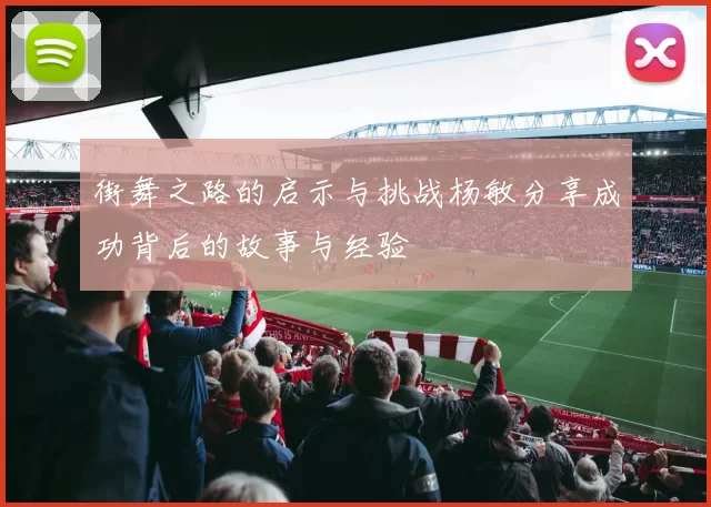 街舞之路的启示与挑战杨敏分享成功背后的故事与经验