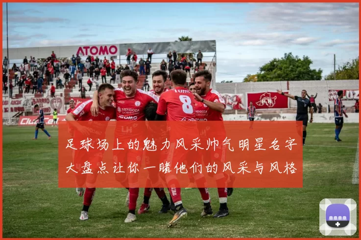 足球场上的魅力风采帅气明星名字大盘点让你一睹他们的风采与风格