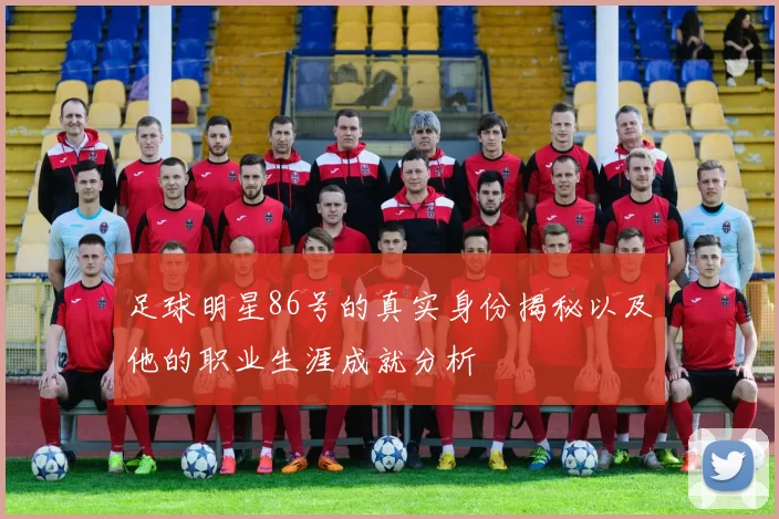 足球明星86号的真实身份揭秘以及他的职业生涯成就分析