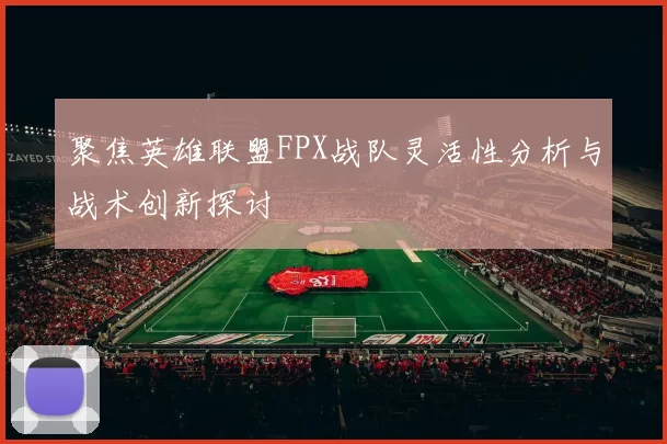 聚焦英雄联盟FPX战队灵活性分析与战术创新探讨