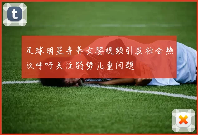 足球明星弃养女婴视频引发社会热议呼吁关注弱势儿童问题