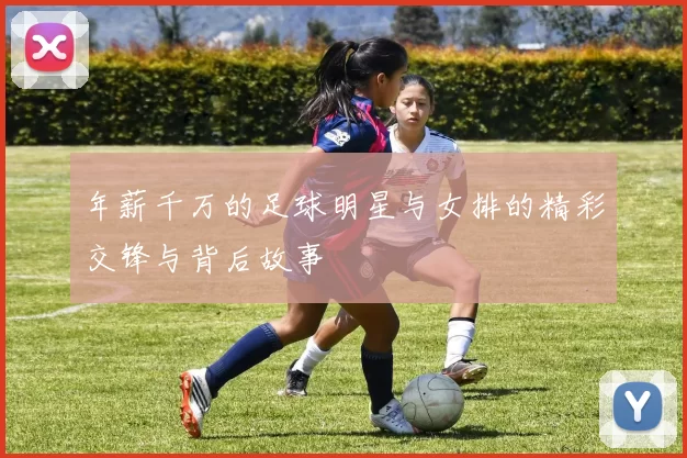 年薪千万的足球明星与女排的精彩交锋与背后故事