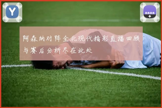 阿森纳对阵全北现代精彩直播回顾与赛后分析尽在此处