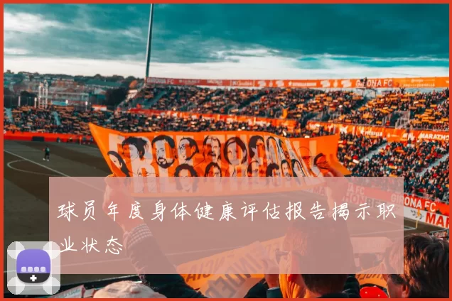 球员年度身体健康评估报告揭示职业状态